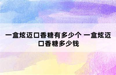 一盒炫迈口香糖有多少个 一盒炫迈口香糖多少钱